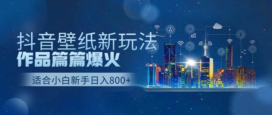 抖音壁纸号新玩法，作品篇篇爆火，日收益500+-易学副业