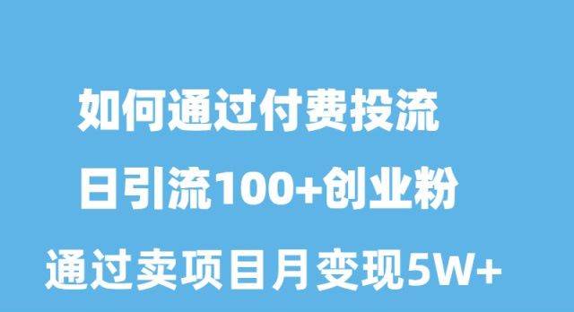 如何通过付费投流日引流100+创业粉月变现5W+-易学副业