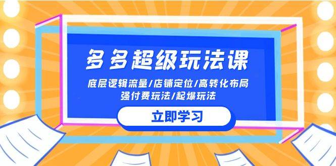 2024多多 超级玩法课 流量底层逻辑/店铺定位/高转化布局/强付费/起爆玩法-易学副业