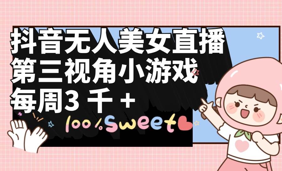 抖音无人美女直播，第三视角小游戏，每周收益3000+-易学副业