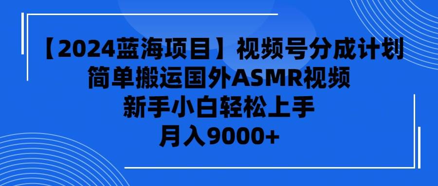 【2024蓝海项目】视频号分成计划，无脑搬运国外ASMR视频，新手小白轻松…-易学副业
