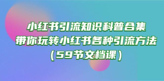 小红书引流知识科普合集，带你玩转小红书各种引流方法（59节文档课）-易学副业
