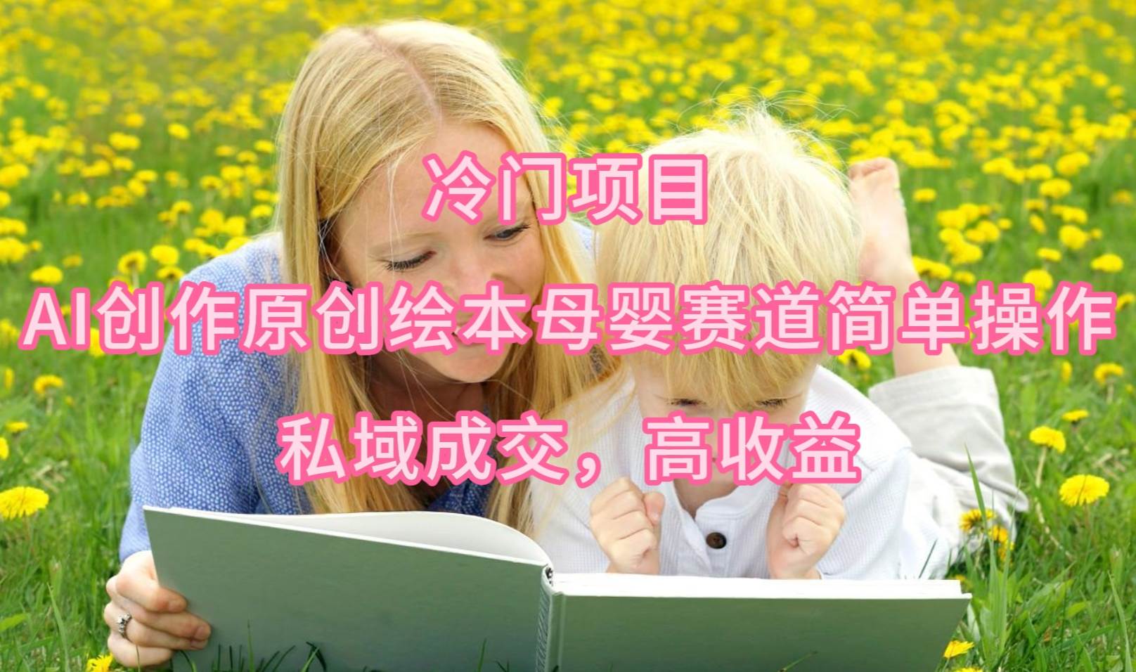 冷门项目，AI创作原创绘本母婴赛道简单操作，私域成交，高收益-易学副业