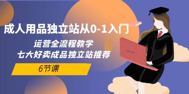 成人用品独立站从0-1入门，运营全流程教学，七大好卖成品独立站推荐-6节课-易学副业