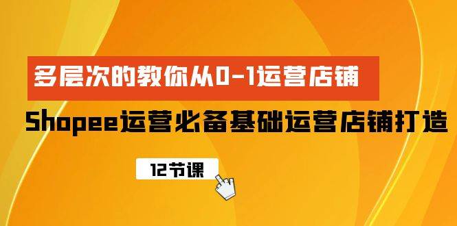 Shopee-运营必备基础运营店铺打造，多层次的教你从0-1运营店铺-易学副业