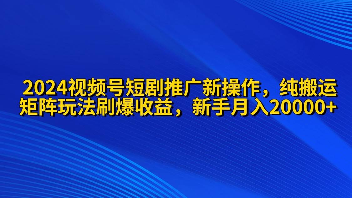 2024视频号短剧推广新操作 纯搬运+矩阵连爆打法刷爆流量分成 小白月入20000-易学副业