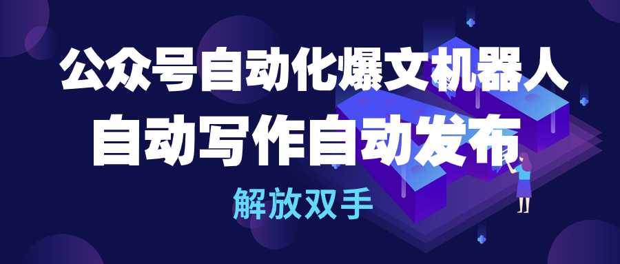 公众号流量主自动化爆文机器人，自动写作自动发布，解放双手-易学副业
