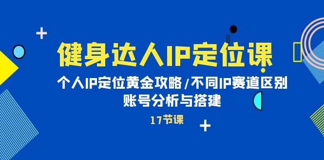 健身达人IP定位课：个人IP定位黄金攻略/不同IP赛道区别/账号分析与搭建-易学副业