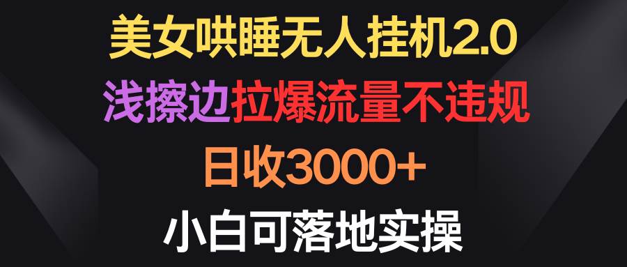 美女哄睡无人挂机2.0，浅擦边拉爆流量不违规，日收3000+，小白可落地实操-易学副业