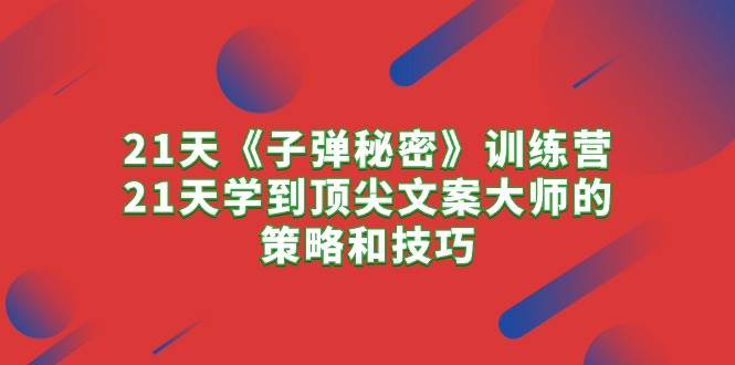 21天《子弹秘密》训练营，21天学到顶尖文案大师的策略和技巧-易学副业