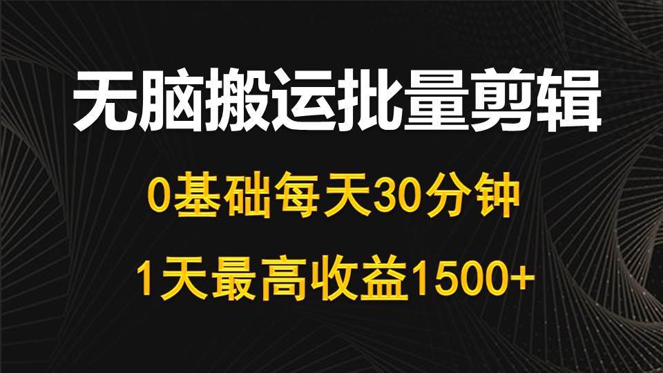 每天30分钟，0基础无脑搬运批量剪辑，1天最高收益1500+-易学副业