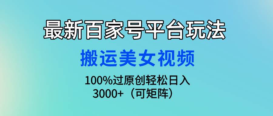最新百家号平台玩法，搬运美女视频100%过原创大揭秘，轻松日入3000+（可…-易学副业
