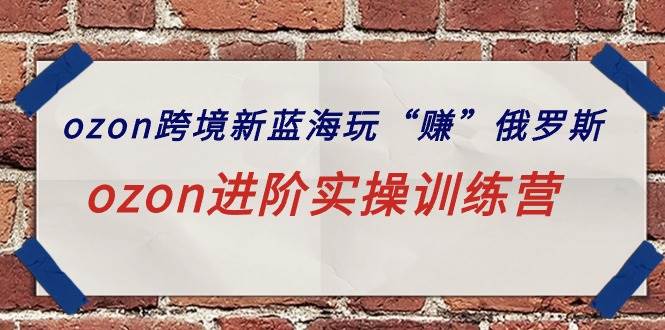ozon跨境新蓝海玩“赚”俄罗斯，ozon进阶实操训练营-易学副业
