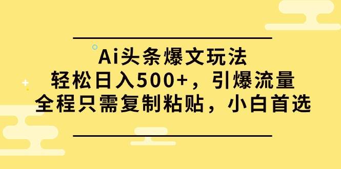 Ai头条爆文玩法，轻松日入500+，引爆流量全程只需复制粘贴，小白首选-易学副业