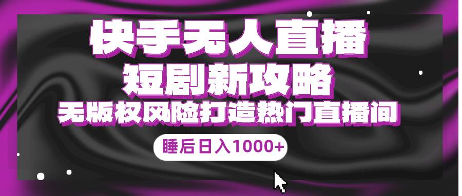 快手无人直播短剧新攻略，合规无版权风险，打造热门直播间，睡后日入1000+-易学副业