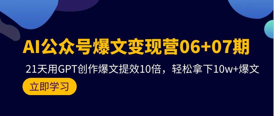 AI公众号爆文变现营06+07期，21天用GPT创作爆文提效10倍，轻松拿下10w+爆文-易学副业