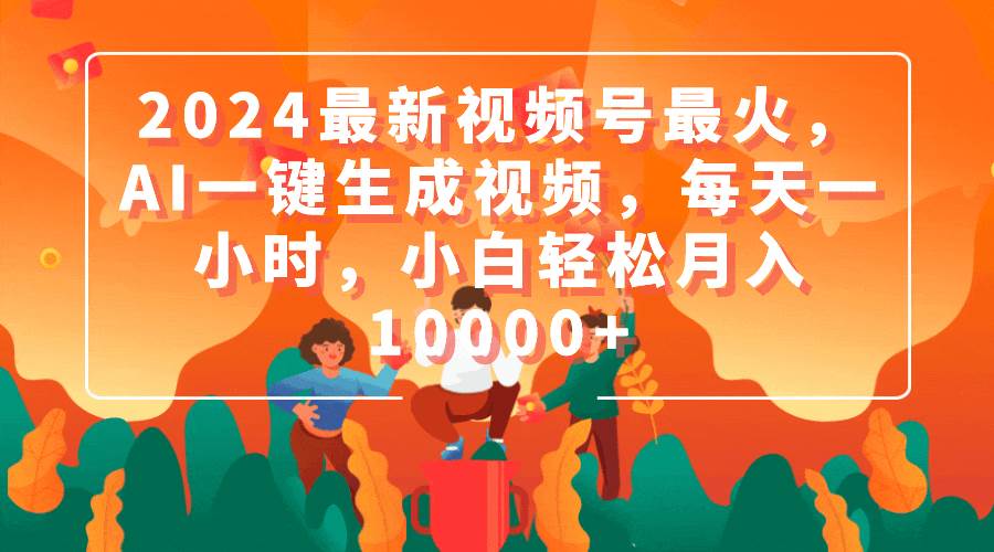 2024最新视频号最火，AI一键生成视频，每天一小时，小白轻松月入10000+-易学副业