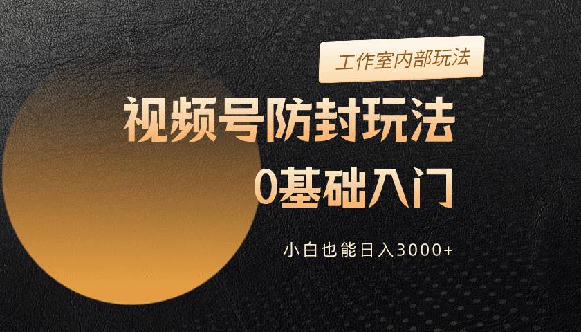 2024视频号升级防封玩法，零基础入门，小白也能日入3000+-易学副业