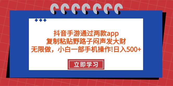 抖音手游通过两款app，复制粘贴野路子闷声发大财，无限做 一部手机日入500+-易学副业