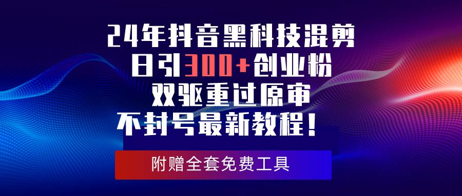 24年抖音黑科技混剪日引300+创业粉，双驱重过原审不封号最新教程！-易学副业