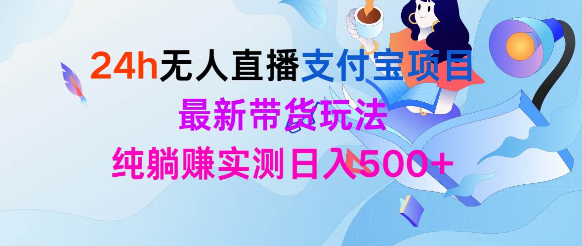 24h无人直播支付宝项目，最新带货玩法，纯躺赚实测日入500+-易学副业