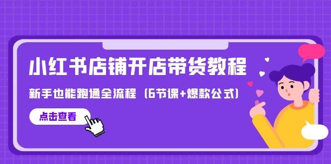最新小红书店铺开店带货教程，新手也能跑通全流程（6节课+爆款公式）-易学副业