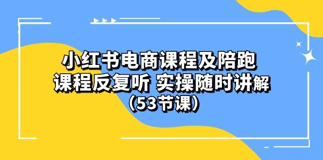 小红书电商课程陪跑课 课程反复听 实操随时讲解 （53节课）-易学副业
