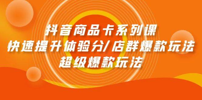 抖音商品卡系列课：快速提升体验分/店群爆款玩法/超级爆款玩法-易学副业