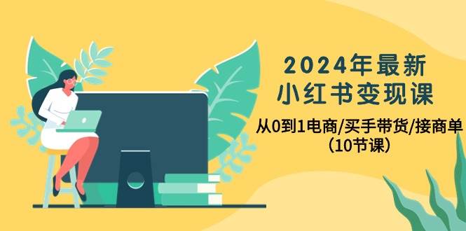 2024年最新小红书变现课，从0到1电商/买手带货/接商单（10节课）-易学副业