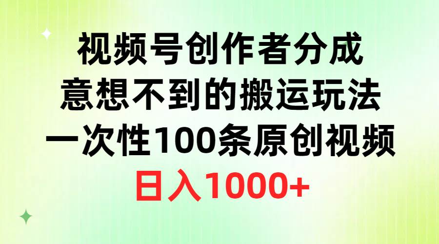 视频号创作者分成，意想不到的搬运玩法，一次性100条原创视频，日入1000+-易学副业
