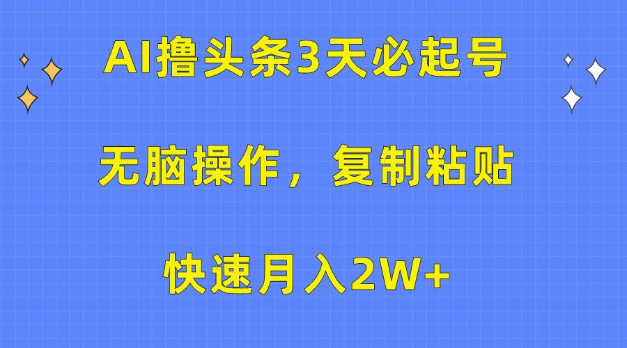AI撸头条3天必起号，无脑操作3分钟1条，复制粘贴快速月入2W+-易学副业