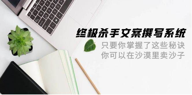 终极 杀手文案-撰写系统 只要你掌握了这些秘诀 你可以在沙漠里卖沙子-42节-易学副业