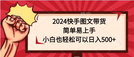 2024快手图文带货，简单易上手，小白也轻松可以日入500+-易学副业