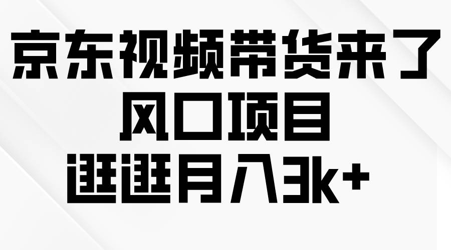 京东短视频带货来了，风口项目，逛逛月入3k+-易学副业