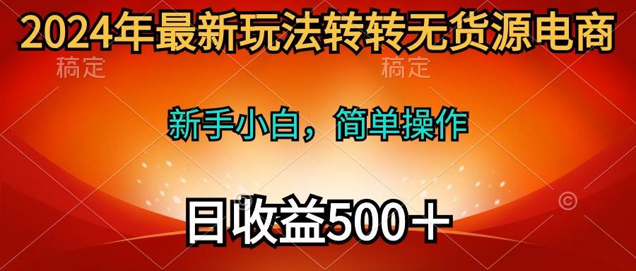 2024年最新玩法转转无货源电商，新手小白 简单操作，长期稳定 日收入500＋-易学副业