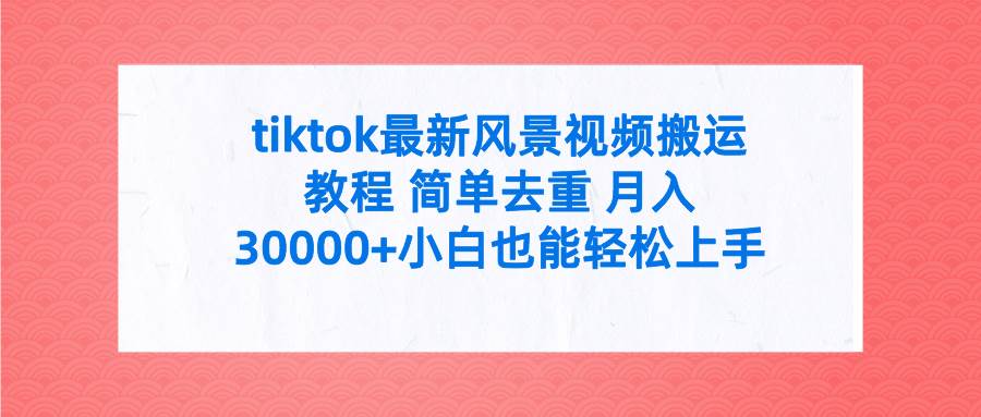 tiktok最新风景视频搬运教程 简单去重 月入30000+附全套工具-易学副业