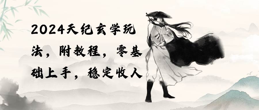 2024天纪玄学玩法，零基础上手，稳定收入（教程+工具）-易学副业