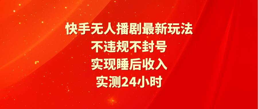 快手无人播剧最新玩法，实测24小时不违规不封号，实现睡后收入-易学副业