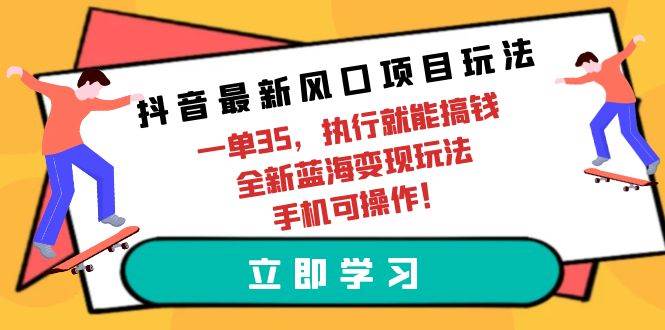 抖音最新风口项目玩法，一单35，执行就能搞钱 全新蓝海变现玩法 手机可操作-易学副业