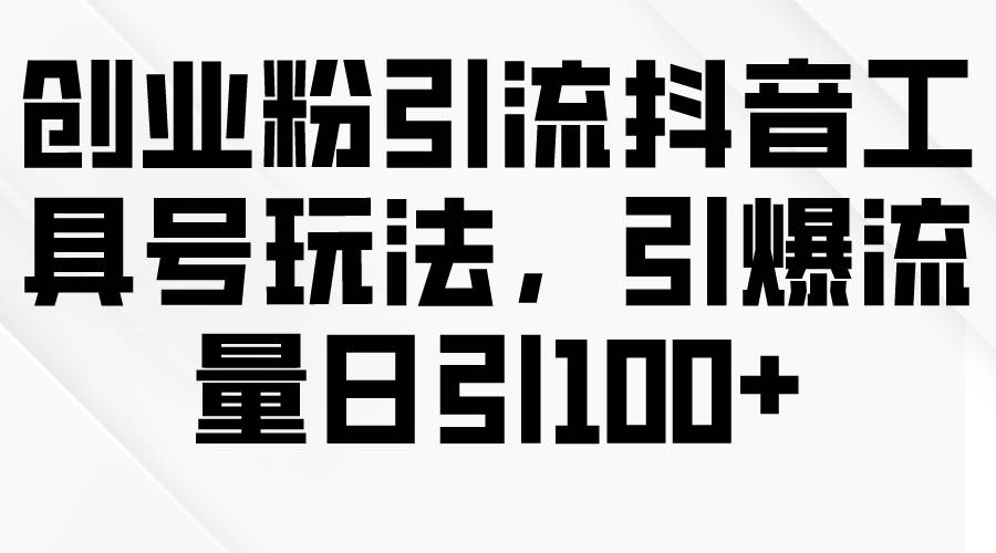 创业粉引流抖音工具号玩法，引爆流量日引100+-易学副业