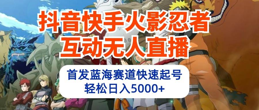 抖音快手火影忍者互动无人直播 蓝海赛道快速起号 日入5000+教程+软件+素材-易学副业