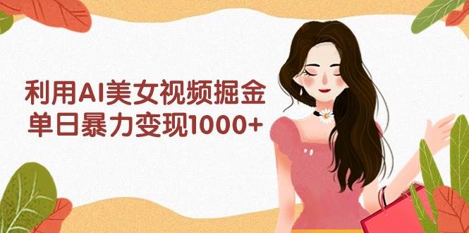 利用AI美女视频掘金，单日暴力变现1000+，多平台高收益，小白跟着干就完…-易学副业