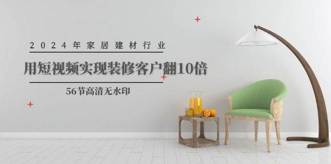 2024年家居建材行业，用短视频实现装修客户翻10倍（56节高清无水印）-易学副业
