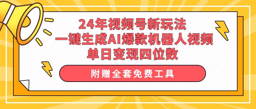24年视频号新玩法 一键生成AI爆款机器人视频，单日轻松变现四位数-易学副业