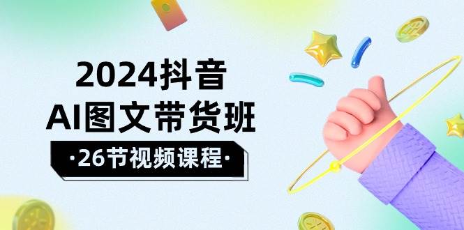 2024抖音AI图文带货班：在这个赛道上  乘风破浪 拿到好效果（26节课）-易学副业