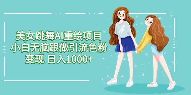 美女跳舞AI重绘项目 小白无脑跟做引流色粉变现 日入1000+-易学副业