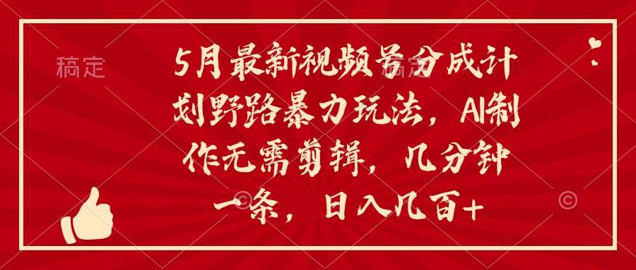 5月最新视频号分成计划野路暴力玩法，ai制作，无需剪辑。几分钟一条，…-易学副业