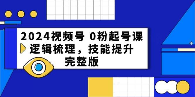 2024视频号 0粉起号课，逻辑梳理，技能提升，完整版-易学副业