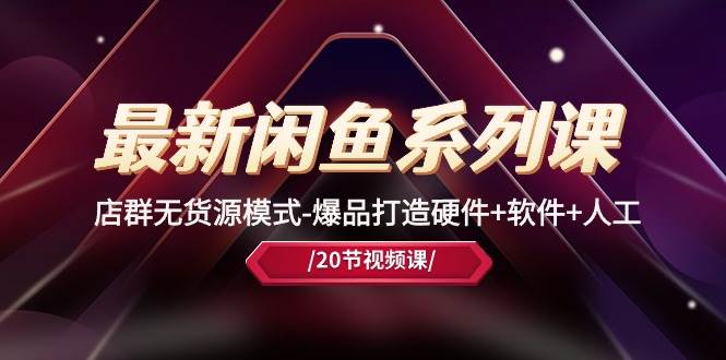 最新闲鱼系列课，店群无货源模式-爆品打造硬件+软件+人工（20节课）-易学副业