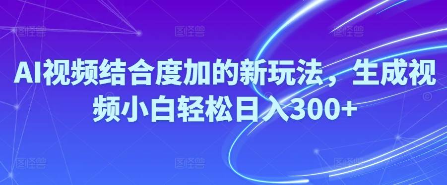 Ai视频结合度加的新玩法,生成视频小白轻松日入300+-易学副业